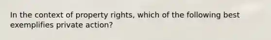 In the context of property rights, which of the following best exemplifies private action?