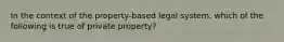 In the context of the property-based legal system, which of the following is true of private property?