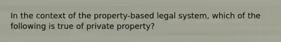 In the context of the property-based legal system, which of the following is true of private property?