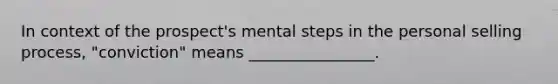 In context of the prospect's mental steps in the personal selling process, "conviction" means ________________.