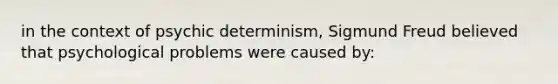 in the context of psychic determinism, Sigmund Freud believed that psychological problems were caused by: