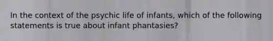 In the context of the psychic life of infants, which of the following statements is true about infant phantasies?