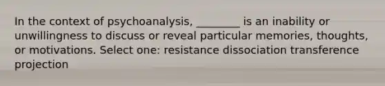 In the context of psychoanalysis, ________ is an inability or unwillingness to discuss or reveal particular memories, thoughts, or motivations. Select one: resistance dissociation transference projection