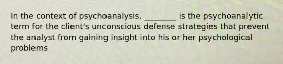 In the context of psychoanalysis, ________ is the psychoanalytic term for the client's unconscious defense strategies that prevent the analyst from gaining insight into his or her psychological problems