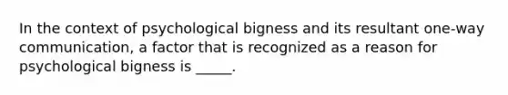 In the context of psychological bigness and its resultant one-way communication, a factor that is recognized as a reason for psychological bigness is _____.