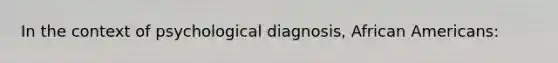 In the context of psychological diagnosis, African Americans: