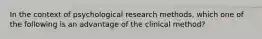 In the context of psychological research methods, which one of the following is an advantage of the clinical method?