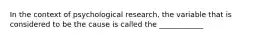 In the context of psychological research, the variable that is considered to be the cause is called the ____________