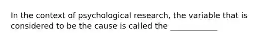 In the context of psychological research, the variable that is considered to be the cause is called the ____________