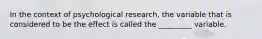 In the context of psychological research, the variable that is considered to be the effect is called the _________ variable.