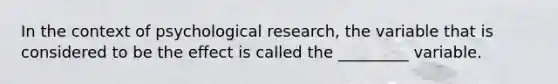 In the context of psychological research, the variable that is considered to be the effect is called the _________ variable.