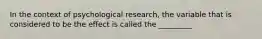 In the context of psychological research, the variable that is considered to be the effect is called the _________