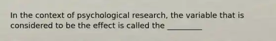 In the context of psychological research, the variable that is considered to be the effect is called the _________