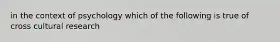 in the context of psychology which of the following is true of cross cultural research