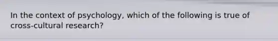 In the context of psychology, which of the following is true of cross-cultural research?