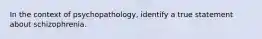 In the context of psychopathology, identify a true statement about schizophrenia.