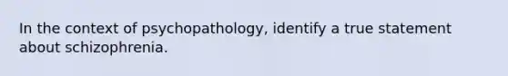 In the context of psychopathology, identify a true statement about schizophrenia.