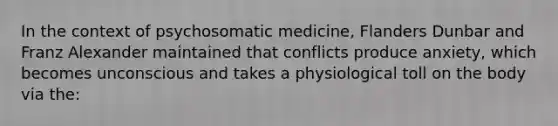 In the context of psychosomatic medicine, Flanders Dunbar and Franz Alexander maintained that conflicts produce anxiety, which becomes unconscious and takes a physiological toll on the body via the: