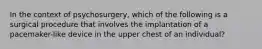 In the context of psychosurgery, which of the following is a surgical procedure that involves the implantation of a pacemaker-like device in the upper chest of an individual?