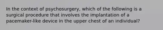 In the context of psychosurgery, which of the following is a surgical procedure that involves the implantation of a pacemaker-like device in the upper chest of an individual?