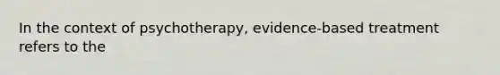 In the context of psychotherapy, evidence-based treatment refers to the