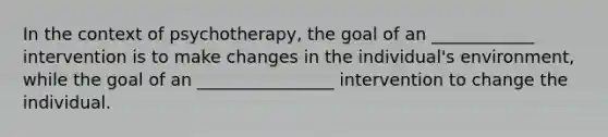 In the context of psychotherapy, the goal of an ____________ intervention is to make changes in the individual's environment, while the goal of an ________________ intervention to change the individual.