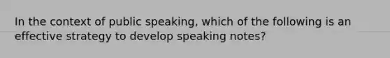 In the context of public speaking, which of the following is an effective strategy to develop speaking notes?