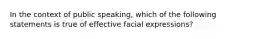 In the context of public speaking, which of the following statements is true of effective facial expressions?