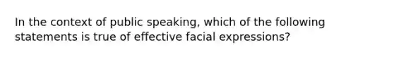 In the context of public speaking, which of the following statements is true of effective facial expressions?