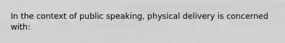 In the context of public speaking, physical delivery is concerned with: