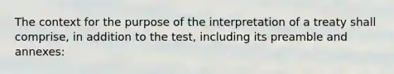 The context for the purpose of the interpretation of a treaty shall comprise, in addition to the test, including its preamble and annexes: