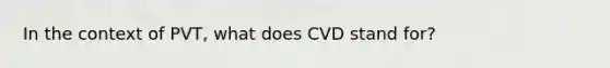 In the context of PVT, what does CVD stand for?