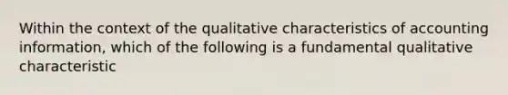 Within the context of the qualitative characteristics of accounting information, which of the following is a fundamental qualitative characteristic