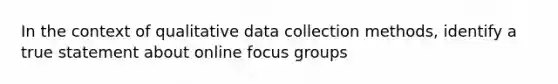 In the context of qualitative data collection methods, identify a true statement about online focus groups