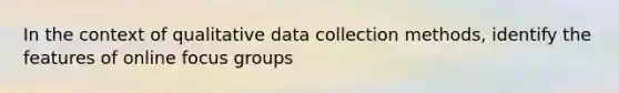 In the context of qualitative data collection methods, identify the features of online focus groups