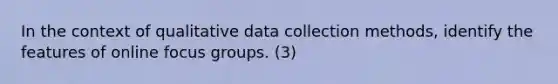 In the context of qualitative data collection methods, identify the features of online focus groups. (3)