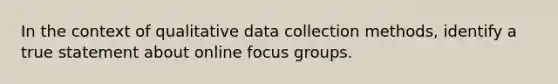 In the context of qualitative data collection methods, identify a true statement about online focus groups.