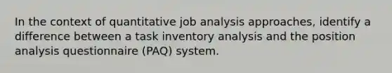 In the context of quantitative job analysis approaches, identify a difference between a task inventory analysis and the position analysis questionnaire (PAQ) system.