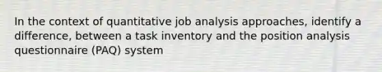 In the context of quantitative job analysis approaches, identify a difference, between a task inventory and the position analysis questionnaire (PAQ) system