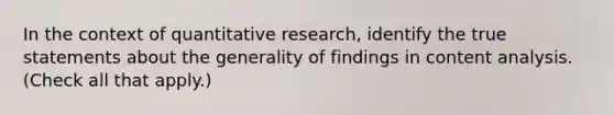 In the context of quantitative research, identify the true statements about the generality of findings in content analysis. (Check all that apply.)