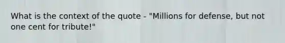 What is the context of the quote - "Millions for defense, but not one cent for tribute!"