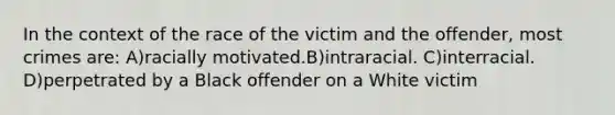 In the context of the race of the victim and the offender, most crimes are: A)racially motivated.B)intraracial. C)interracial. D)perpetrated by a Black offender on a White victim