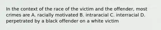 In the context of the race of the victim and the offender, most crimes are A. racially motivated B. intraracial C. interracial D. perpetrated by a black offender on a white victim