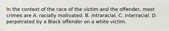 In the context of the race of the victim and the offender, most crimes are A. racially motivated. B. intraracial. C. interracial. D. perpetrated by a Black offender on a white victim.