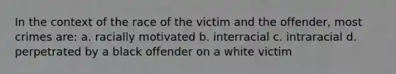 In the context of the race of the victim and the offender, most crimes are: a. racially motivated b. interracial c. intraracial d. perpetrated by a black offender on a white victim