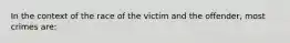 In the context of the race of the victim and the offender, most crimes are: