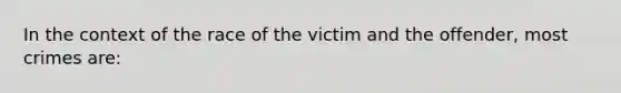 In the context of the race of the victim and the offender, most crimes are: