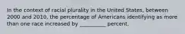 In the context of racial plurality in the United States, between 2000 and 2010, the percentage of Americans identifying as more than one race increased by __________ percent.