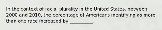 In the context of racial plurality in the United States, between 2000 and 2010, the percentage of Americans identifying as more than one race increased by __________.