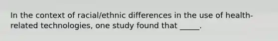 In the context of racial/ethnic differences in the use of health-related technologies, one study found that _____.